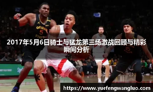 2017年5月6日骑士与猛龙第三场激战回顾与精彩瞬间分析