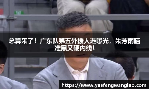 总算来了！广东队第五外援人选曝光，朱芳雨瞄准黑又硬内线！